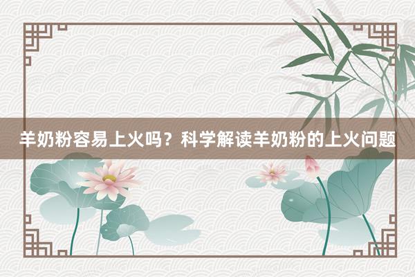 羊奶粉容易上火吗？科学解读羊奶粉的上火问题