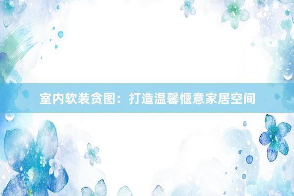 室内软装贪图：打造温馨惬意家居空间
